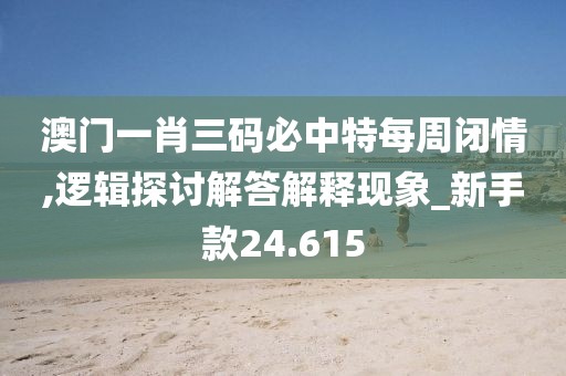 澳門一肖三碼必中特每周閉情,邏輯探討解答解釋現(xiàn)象_新手款24.615