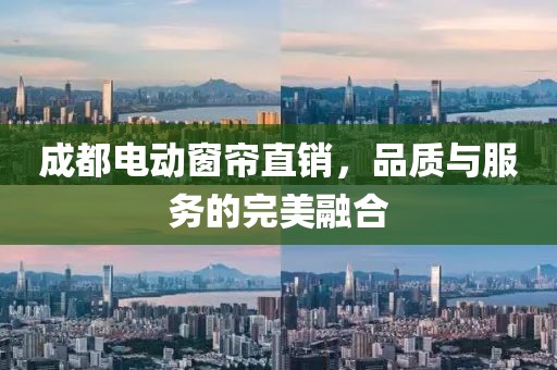 成都電動窗簾直銷，品質(zhì)與服務的完美融合