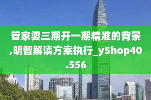 管家婆三期開一期精準(zhǔn)的背景,明智解讀方案執(zhí)行_yShop40.556