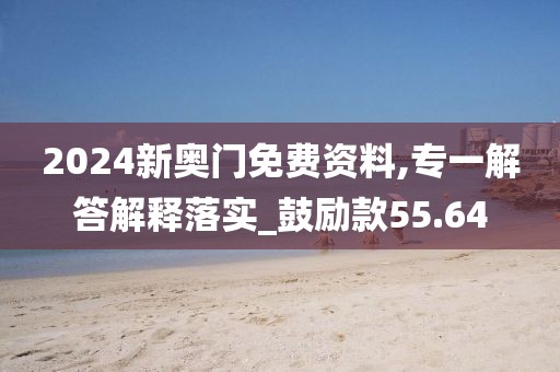 2024新奧門免費資料,專一解答解釋落實_鼓勵款55.64
