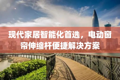 現(xiàn)代家居智能化首選，電動(dòng)窗簾伸縮桿便捷解決方案