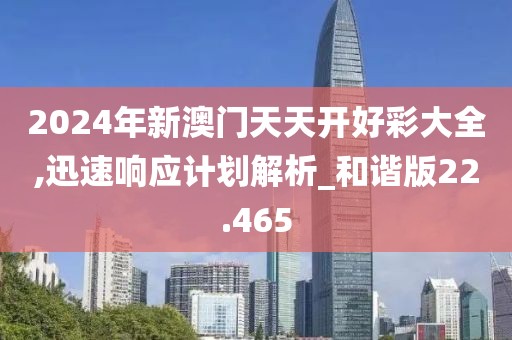 2024年新澳門天天開好彩大全,迅速響應計劃解析_和諧版22.465