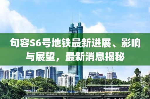 句容S6號地鐵最新進展、影響與展望，最新消息揭秘
