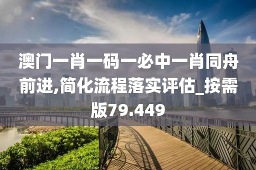 澳門一肖一碼一必中一肖同舟前進(jìn),簡(jiǎn)化流程落實(shí)評(píng)估_按需版79.449