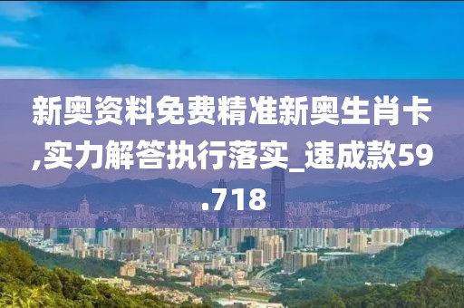 新奧資料免費(fèi)精準(zhǔn)新奧生肖卡,實(shí)力解答執(zhí)行落實(shí)_速成款59.718