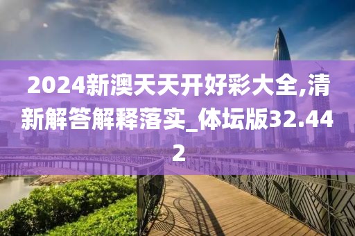 2024新澳天天開好彩大全,清新解答解釋落實(shí)_體壇版32.442