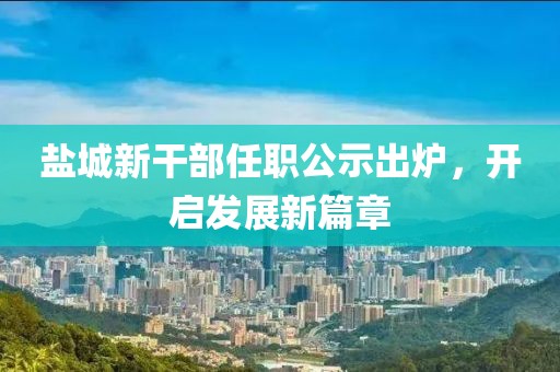 鹽城新干部任職公示出爐，開(kāi)啟發(fā)展新篇章