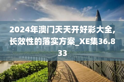 2024年澳門(mén)天天開(kāi)好彩大全,長(zhǎng)效性的落實(shí)方案_XE集36.833