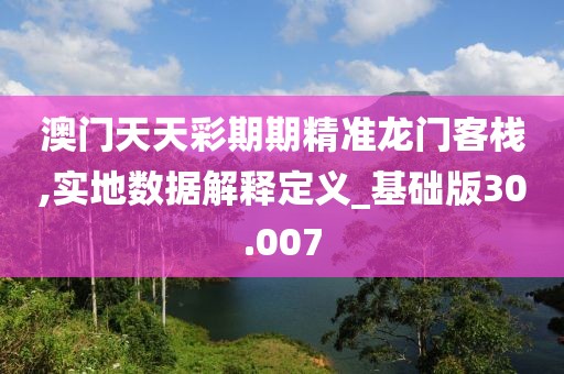 澳門天天彩期期精準(zhǔn)龍門客棧,實地數(shù)據(jù)解釋定義_基礎(chǔ)版30.007