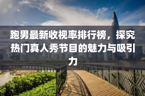 跑男最新收視率排行榜，探究熱門真人秀節(jié)目的魅力與吸引力