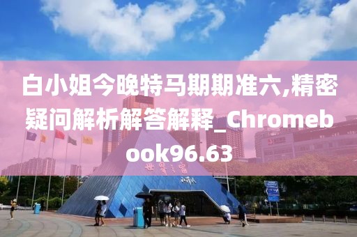 白小姐今晚特馬期期準(zhǔn)六,精密疑問解析解答解釋_Chromebook96.63
