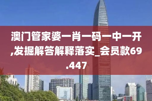 澳門管家婆一肖一碼一中一開,發(fā)掘解答解釋落實_會員款69.447