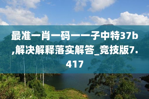 最準(zhǔn)一肖一碼一一子中特37b,解決解釋落實(shí)解答_競(jìng)技版7.417
