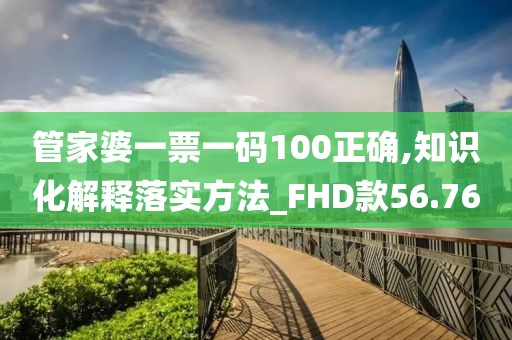 管家婆一票一碼100正確,知識(shí)化解釋落實(shí)方法_FHD款56.76