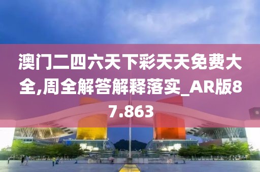 澳門二四六天下彩天天免費大全,周全解答解釋落實_AR版87.863