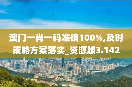 澳門(mén)一肖一碼準(zhǔn)確100%,及時(shí)策略方案落實(shí)_資源版3.142