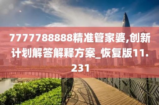 7777788888精準(zhǔn)管家婆,創(chuàng)新計(jì)劃解答解釋方案_恢復(fù)版11.231