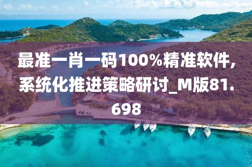 最準(zhǔn)一肖一碼100%精準(zhǔn)軟件,系統(tǒng)化推進(jìn)策略研討_M版81.698