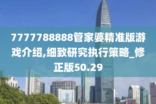7777788888管家婆精準(zhǔn)版游戲介紹,細(xì)致研究執(zhí)行策略_修正版50.29