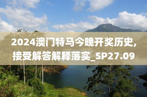 2024澳門(mén)特馬今晚開(kāi)獎(jiǎng)歷史,接受解答解釋落實(shí)_SP27.09
