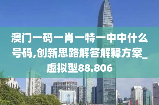 澳門一碼一肖一特一中中什么號(hào)碼,創(chuàng)新思路解答解釋方案_虛擬型88.806