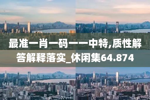 最準(zhǔn)一肖一碼一一中特,質(zhì)性解答解釋落實(shí)_休閑集64.874