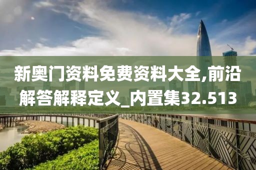 新奧門資料免費(fèi)資料大全,前沿解答解釋定義_內(nèi)置集32.513