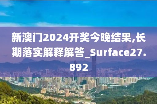 新澳門2024開獎今晚結(jié)果,長期落實解釋解答_Surface27.892