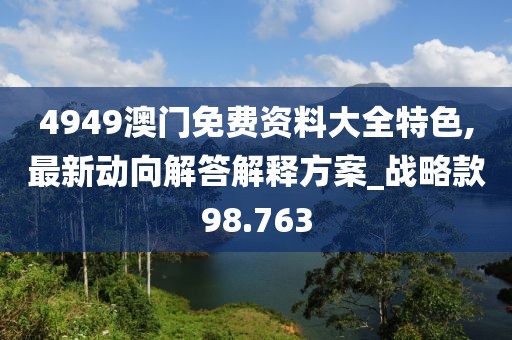4949澳門免費(fèi)資料大全特色,最新動(dòng)向解答解釋方案_戰(zhàn)略款98.763