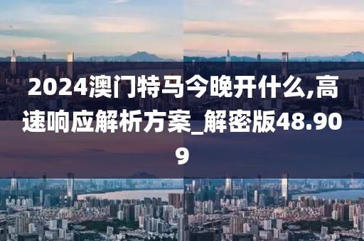 2024澳門特馬今晚開什么,高速響應解析方案_解密版48.909
