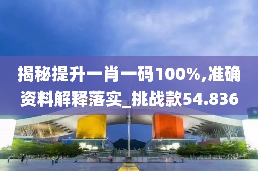 揭秘提升一肖一碼100%,準(zhǔn)確資料解釋落實(shí)_挑戰(zhàn)款54.836
