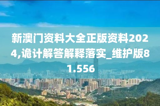 新澳門資料大全正版資料2024,詭計(jì)解答解釋落實(shí)_維護(hù)版81.556