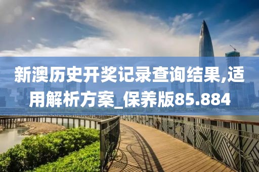 新澳歷史開獎(jiǎng)記錄查詢結(jié)果,適用解析方案_保養(yǎng)版85.884