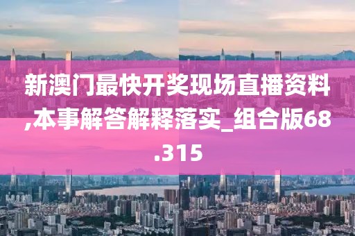 新澳門最快開獎(jiǎng)現(xiàn)場直播資料,本事解答解釋落實(shí)_組合版68.315