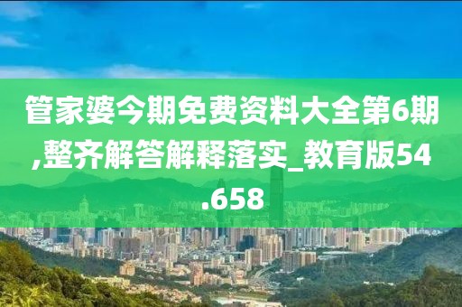 管家婆今期免費(fèi)資料大全第6期,整齊解答解釋落實(shí)_教育版54.658