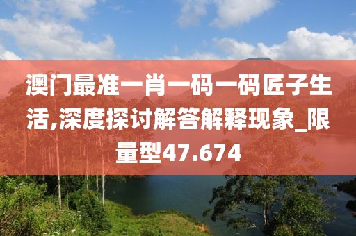 澳門最準(zhǔn)一肖一碼一碼匠子生活,深度探討解答解釋現(xiàn)象_限量型47.674