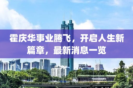 霍慶華事業(yè)騰飛，開啟人生新篇章，最新消息一覽