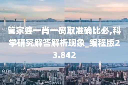 管家婆一肖一碼取準(zhǔn)確比必,科學(xué)研究解答解析現(xiàn)象_編程版23.842