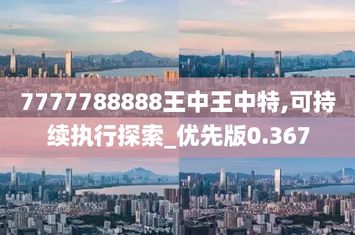 7777788888王中王中特,可持續(xù)執(zhí)行探索_優(yōu)先版0.367