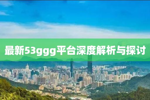 最新53ggg平臺(tái)深度解析與探討