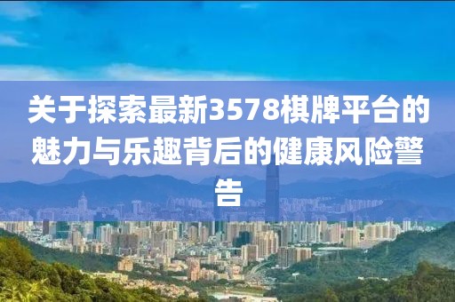 關(guān)于探索最新3578棋牌平臺的魅力與樂趣背后的健康風(fēng)險警告