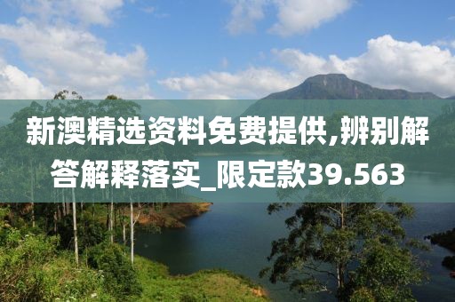 新澳精選資料免費(fèi)提供,辨別解答解釋落實(shí)_限定款39.563
