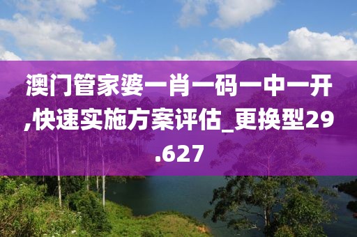 澳門管家婆一肖一碼一中一開,快速實(shí)施方案評(píng)估_更換型29.627