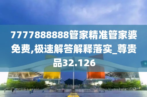 7777888888管家精準(zhǔn)管家婆免費(fèi),極速解答解釋落實_尊貴品32.126