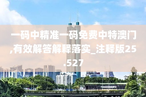 一碼中精準(zhǔn)一碼免費(fèi)中特澳門,有效解答解釋落實(shí)_注釋版25.527