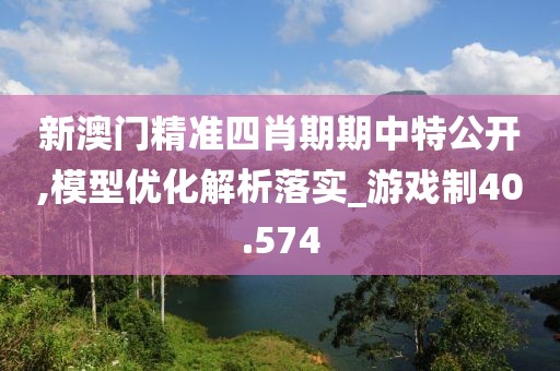 新澳門精準(zhǔn)四肖期期中特公開,模型優(yōu)化解析落實_游戲制40.574