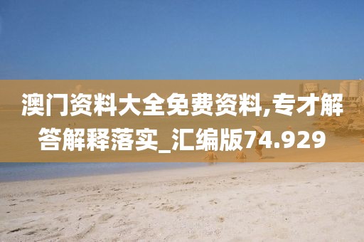 澳門資料大全免費(fèi)資料,專才解答解釋落實(shí)_匯編版74.929