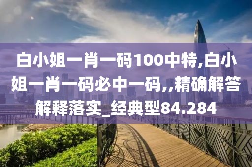 白小姐一肖一碼100中特,白小姐一肖一碼必中一碼,,精確解答解釋落實(shí)_經(jīng)典型84.284
