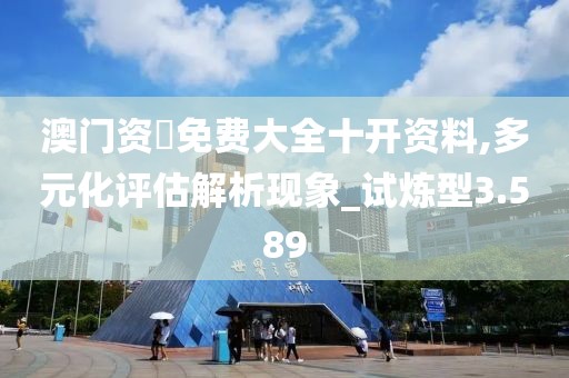 澳門資枓免費(fèi)大全十開資料,多元化評估解析現(xiàn)象_試煉型3.589