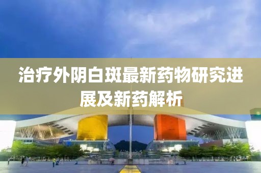 治療外陰白斑最新藥物研究進(jìn)展及新藥解析